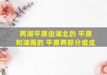 两湖平原由湖北的 平原和湖南的 平原两部分组成